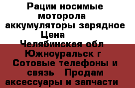 Рации носимые моторола .,аккумуляторы,зарядное. › Цена ­ 6 000 - Челябинская обл., Южноуральск г. Сотовые телефоны и связь » Продам аксессуары и запчасти   